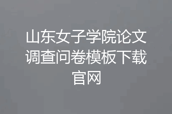 山东女子学院论文调查问卷模板下载官网