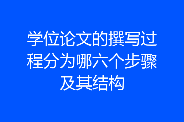 学位论文的撰写过程分为哪六个步骤及其结构