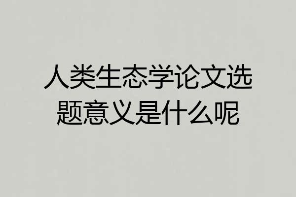 人类生态学论文选题意义是什么呢