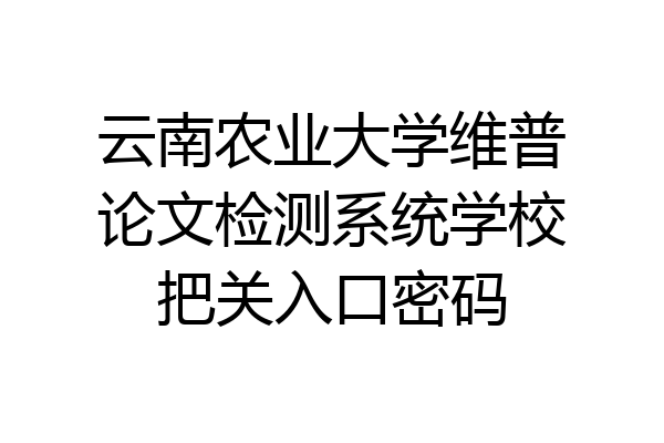 云南农业大学维普论文检测系统学校把关入口密码