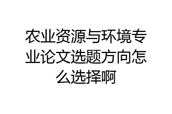 农业资源与环境专业论文选题方向怎么选择啊