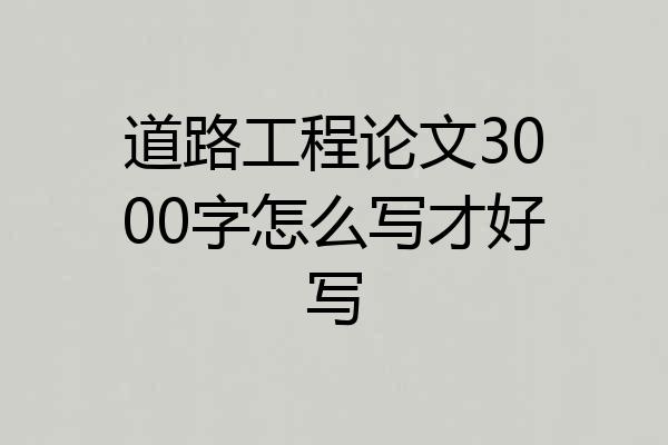 道路工程论文3000字怎么写才好写