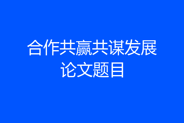 合作共赢共谋发展论文题目