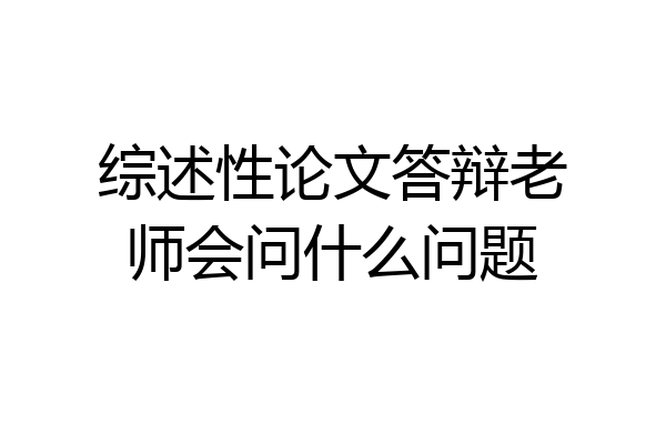 综述性论文答辩老师会问什么问题