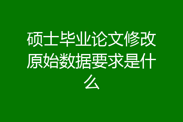 硕士毕业论文修改原始数据要求是什么