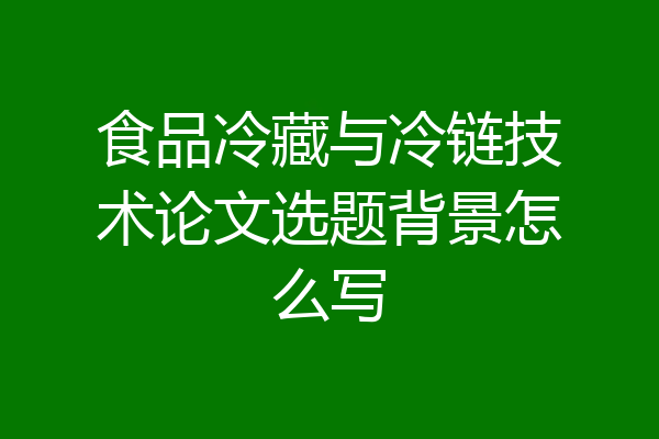 食品冷藏与冷链技术论文选题背景怎么写