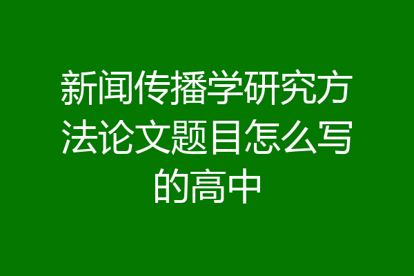 新闻传播学研究方法论文题目怎么写的高中