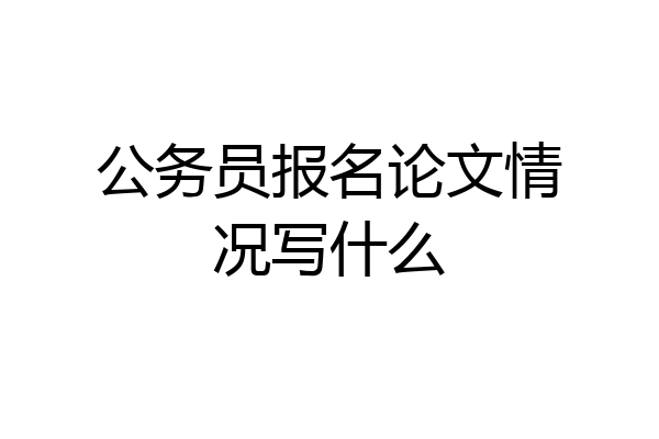 公务员报名论文情况写什么