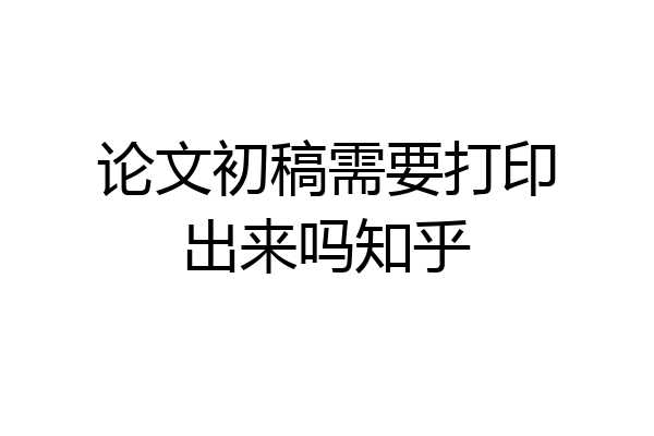 论文初稿需要打印出来吗知乎