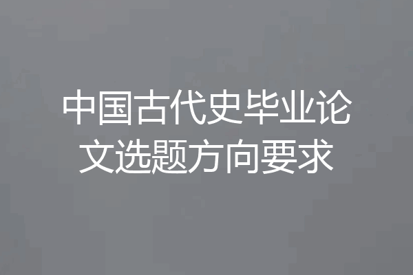 中国古代史毕业论文选题方向要求
