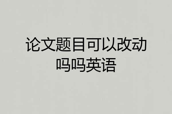 论文题目可以改动吗吗英语