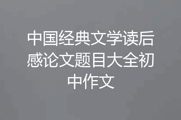 中国经典文学读后感论文题目大全初中作文