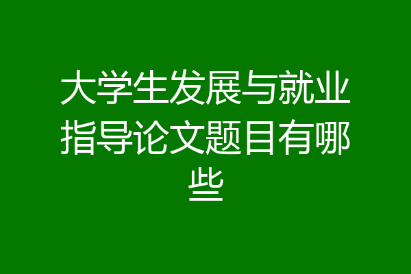 大学生发展与就业指导论文题目有哪些