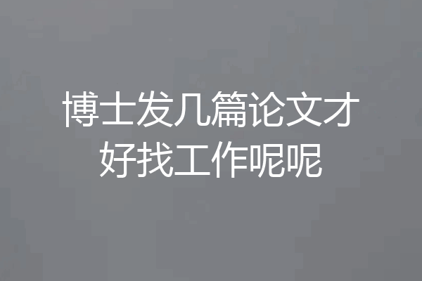 博士发几篇论文才好找工作呢呢