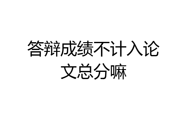 答辩成绩不计入论文总分嘛