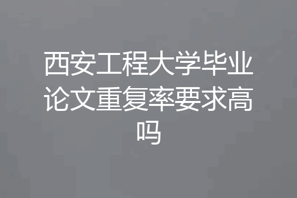 西安工程大学毕业论文重复率要求高吗