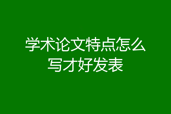 学术论文特点怎么写才好发表