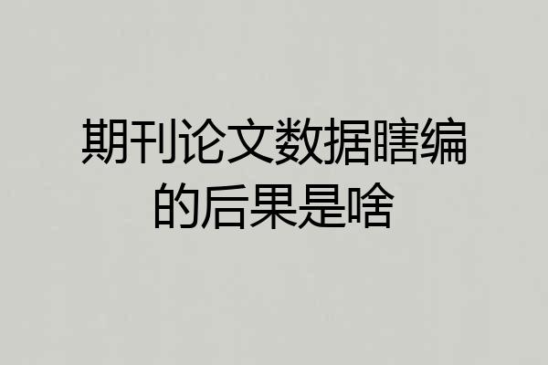 期刊论文数据瞎编的后果是啥