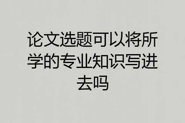 论文选题可以将所学的专业知识写进去吗