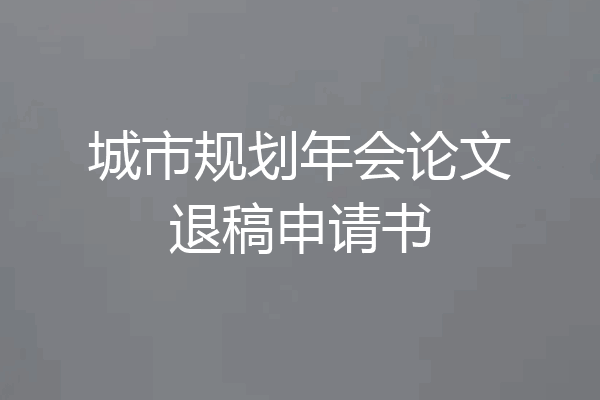 城市规划年会论文退稿申请书