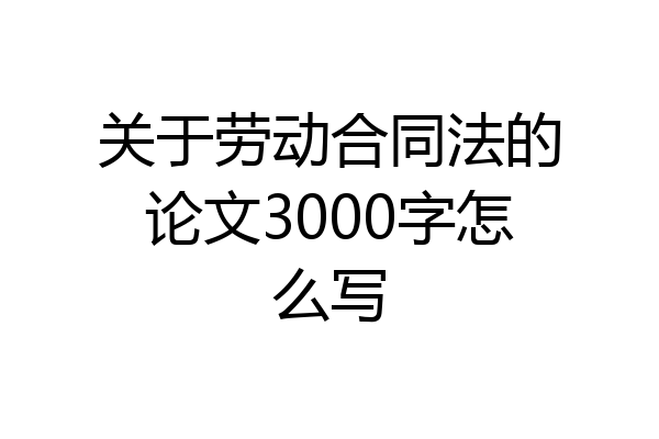 关于劳动合同法的论文3000字怎么写