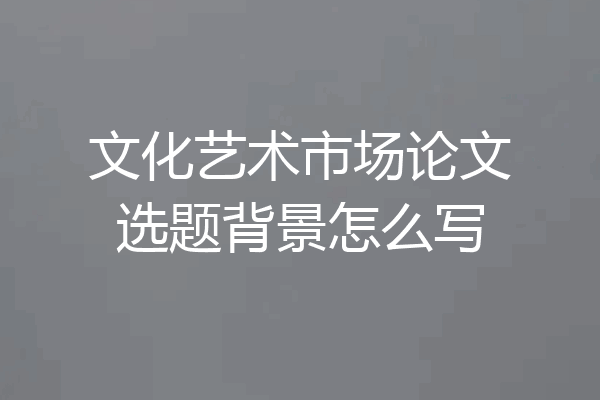 文化艺术市场论文选题背景怎么写