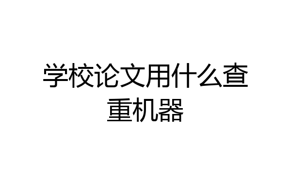 学校论文用什么查重机器
