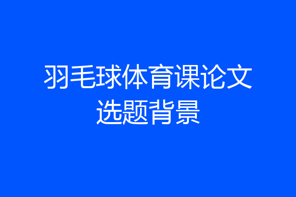 羽毛球体育课论文选题背景