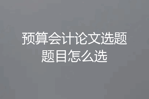 预算会计论文选题题目怎么选