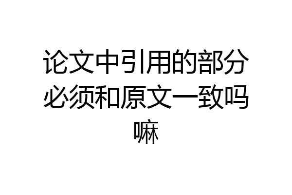 论文中引用的部分必须和原文一致吗嘛