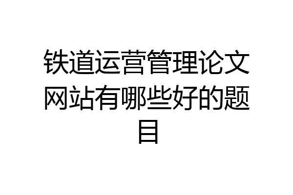 铁道运营管理论文网站有哪些好的题目