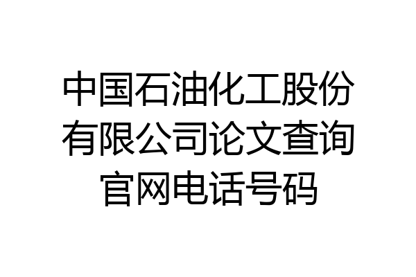 中国石油化工股份有限公司论文查询官网电话号码