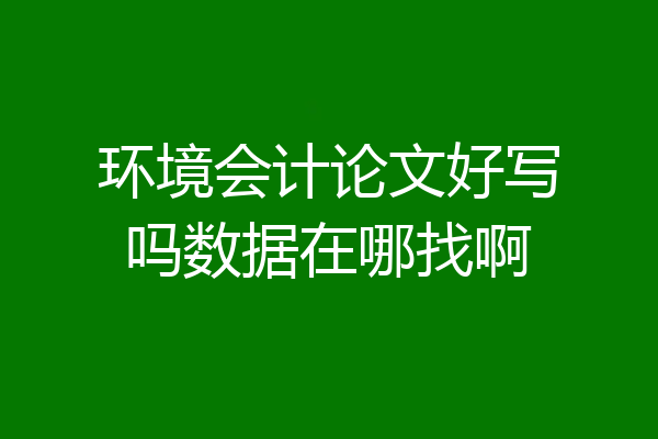 环境会计论文好写吗数据在哪找啊