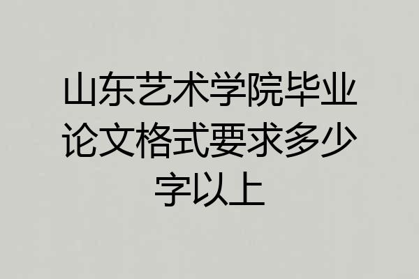 山东艺术学院毕业论文格式要求多少字以上