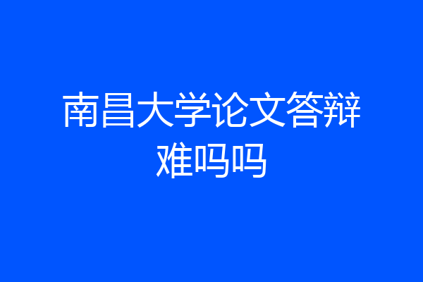 南昌大学论文答辩难吗吗
