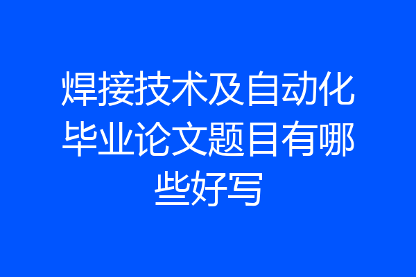 焊接技术及自动化毕业论文题目有哪些好写