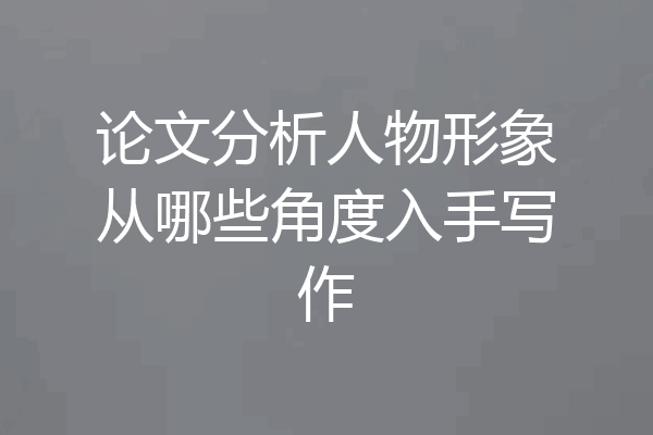 论文分析人物形象从哪些角度入手写作
