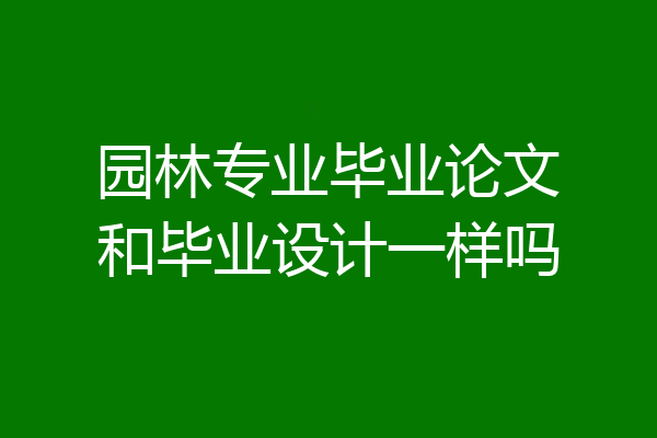 园林专业毕业论文和毕业设计一样吗