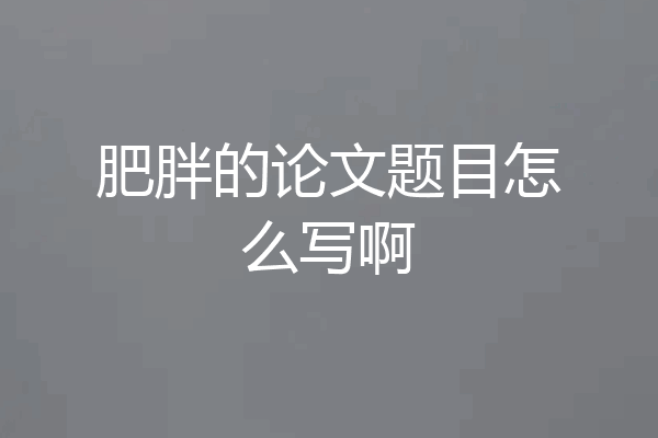 肥胖的论文题目怎么写啊