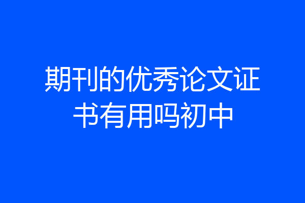 期刊的优秀论文证书有用吗初中
