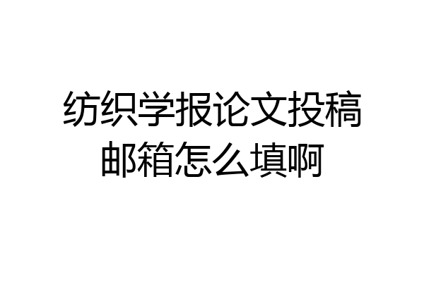 纺织学报论文投稿邮箱怎么填啊