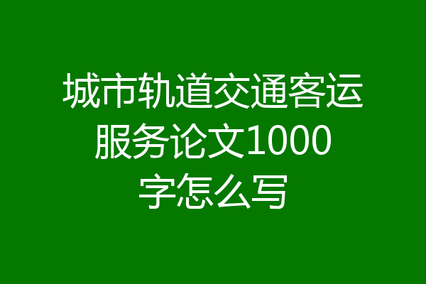 城市轨道交通客运服务论文1000字怎么写