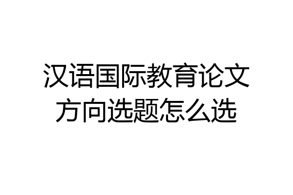 汉语国际教育论文方向选题怎么选