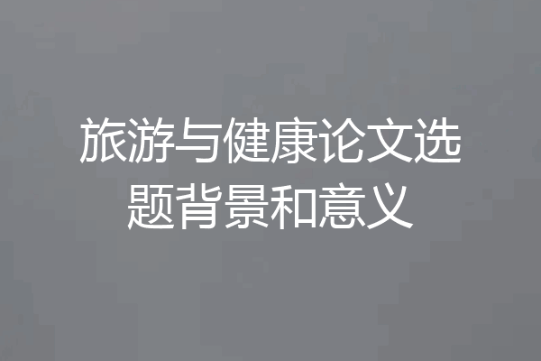 旅游与健康论文选题背景和意义