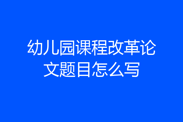 幼儿园课程改革论文题目怎么写