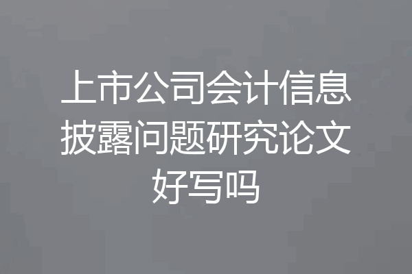 上市公司会计信息披露问题研究论文好写吗