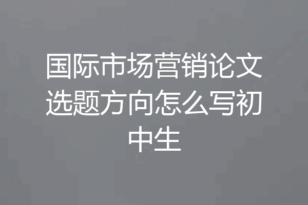 国际市场营销论文选题方向怎么写初中生