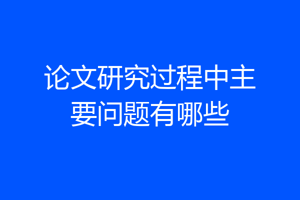 论文研究过程中主要问题有哪些