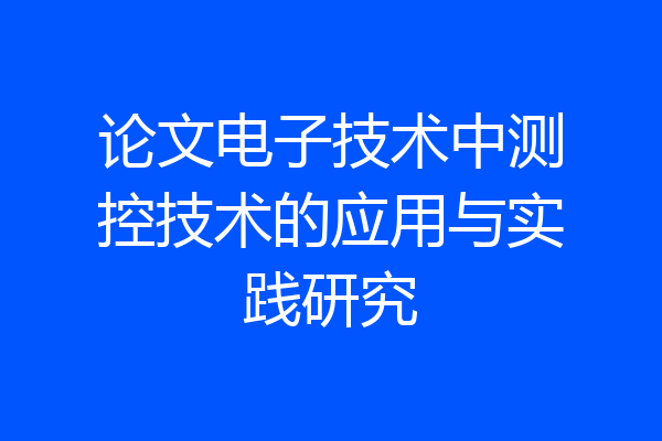 论文电子技术中测控技术的应用与实践研究
