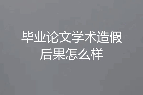 毕业论文学术造假后果怎么样